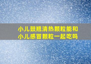 小儿豉翘清热颗粒能和小儿感冒颗粒一起吃吗