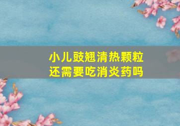 小儿豉翘清热颗粒还需要吃消炎药吗