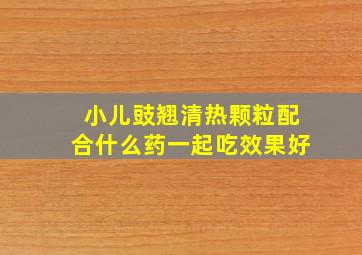 小儿豉翘清热颗粒配合什么药一起吃效果好