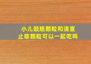 小儿豉翘颗粒和清宣止咳颗粒可以一起吃吗