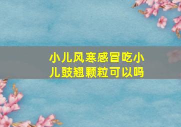 小儿风寒感冒吃小儿豉翘颗粒可以吗