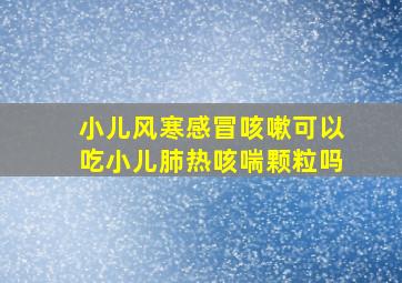 小儿风寒感冒咳嗽可以吃小儿肺热咳喘颗粒吗