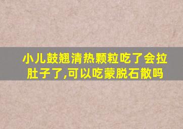 小儿鼓翘清热颗粒吃了会拉肚子了,可以吃蒙脱石散吗