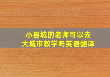 小县城的老师可以去大城市教学吗英语翻译