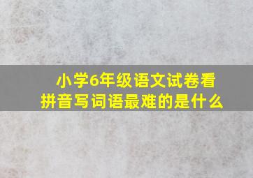 小学6年级语文试卷看拼音写词语最难的是什么