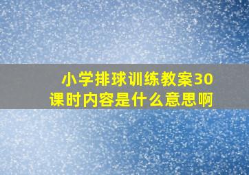 小学排球训练教案30课时内容是什么意思啊