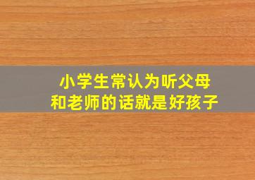 小学生常认为听父母和老师的话就是好孩子