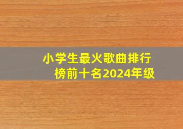 小学生最火歌曲排行榜前十名2024年级