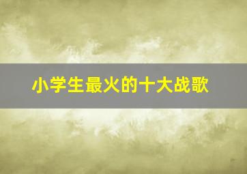 小学生最火的十大战歌