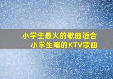 小学生最火的歌曲适合小学生唱的KTV歌曲