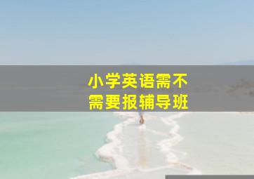 小学英语需不需要报辅导班