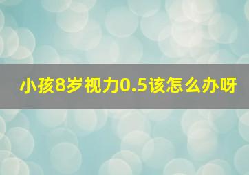 小孩8岁视力0.5该怎么办呀