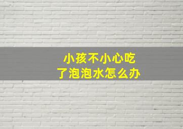 小孩不小心吃了泡泡水怎么办