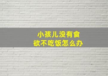 小孩儿没有食欲不吃饭怎么办