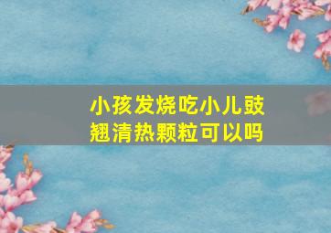 小孩发烧吃小儿豉翘清热颗粒可以吗