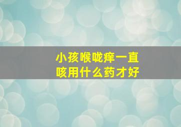 小孩喉咙痒一直咳用什么药才好