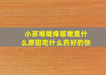 小孩喉咙痒咳嗽是什么原因吃什么药好的快