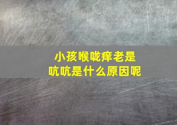 小孩喉咙痒老是吭吭是什么原因呢