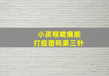 小孩喉咙痛能打疫苗吗第三针