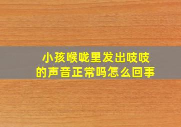 小孩喉咙里发出吱吱的声音正常吗怎么回事