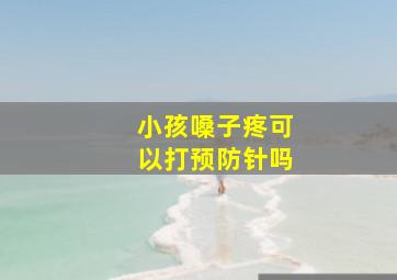 小孩嗓子疼可以打预防针吗