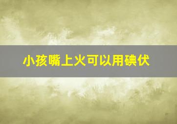 小孩嘴上火可以用碘伏