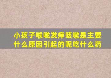 小孩子喉咙发痒咳嗽是主要什么原因引起的呢吃什么药