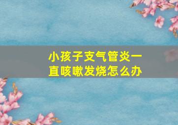 小孩子支气管炎一直咳嗽发烧怎么办