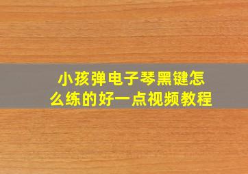 小孩弹电子琴黑键怎么练的好一点视频教程