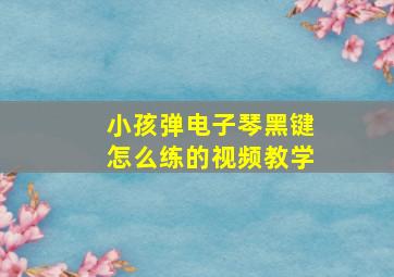 小孩弹电子琴黑键怎么练的视频教学