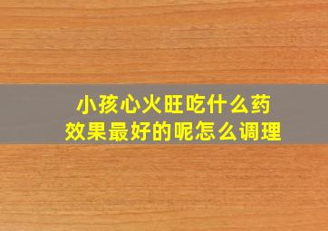 小孩心火旺吃什么药效果最好的呢怎么调理