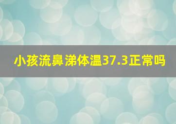 小孩流鼻涕体温37.3正常吗