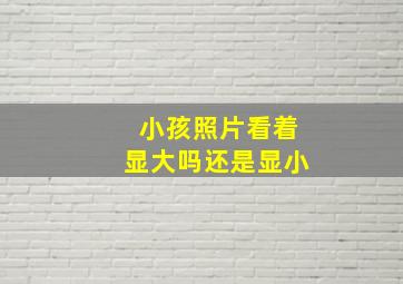 小孩照片看着显大吗还是显小