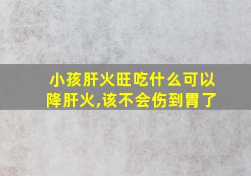 小孩肝火旺吃什么可以降肝火,该不会伤到胃了