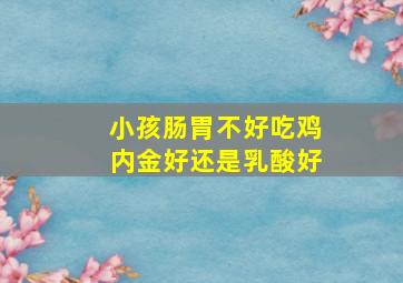 小孩肠胃不好吃鸡内金好还是乳酸好