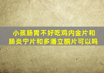 小孩肠胃不好吃鸡内金片和肠炎宁片和多潘立酮片可以吗