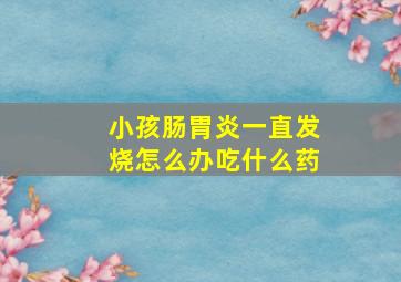 小孩肠胃炎一直发烧怎么办吃什么药