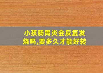 小孩肠胃炎会反复发烧吗,要多久才能好转