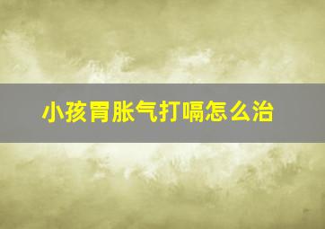 小孩胃胀气打嗝怎么治