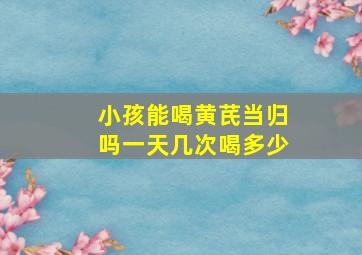 小孩能喝黄芪当归吗一天几次喝多少