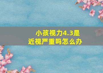 小孩视力4.3是近视严重吗怎么办