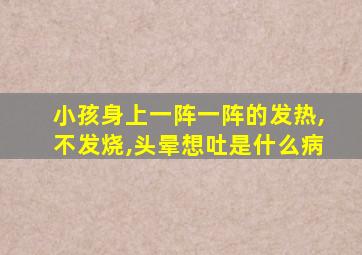 小孩身上一阵一阵的发热,不发烧,头晕想吐是什么病