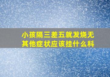 小孩隔三差五就发烧无其他症状应该挂什么科