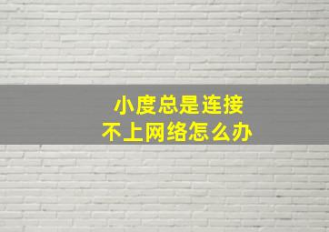 小度总是连接不上网络怎么办