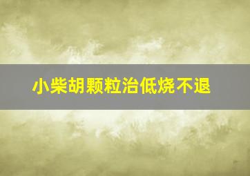 小柴胡颗粒治低烧不退