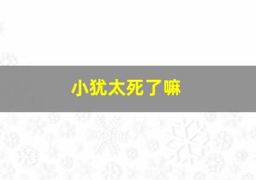 小犹太死了嘛