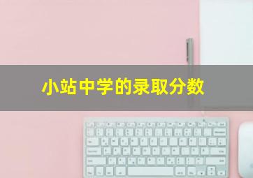 小站中学的录取分数