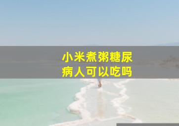 小米煮粥糖尿病人可以吃吗