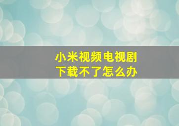 小米视频电视剧下载不了怎么办