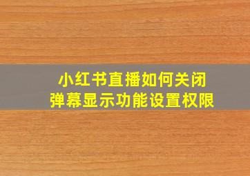 小红书直播如何关闭弹幕显示功能设置权限